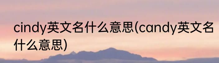cindy英文名什么意思(candy英文名什么意思)