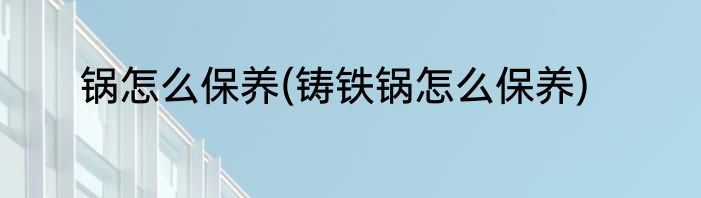 锅怎么保养(铸铁锅怎么保养)