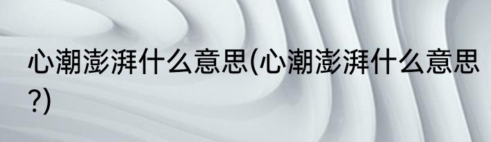 心潮澎湃什么意思(心潮澎湃什么意思?)