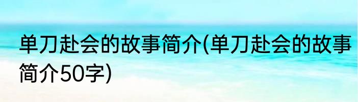 单刀赴会的故事简介(单刀赴会的故事简介50字)