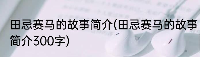 田忌赛马的故事简介(田忌赛马的故事简介300字)