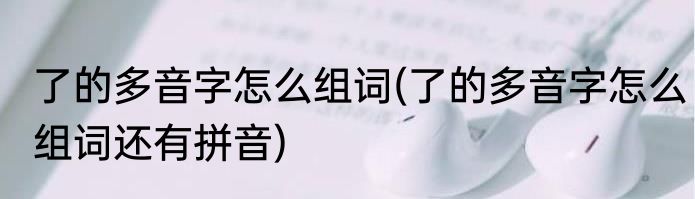 了的多音字怎么组词(了的多音字怎么组词还有拼音)