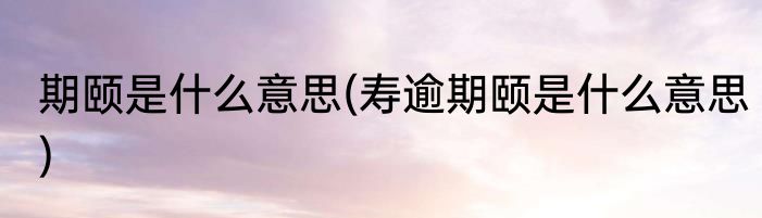 期颐是什么意思(寿逾期颐是什么意思)