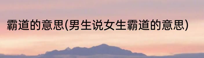 霸道的意思(男生说女生霸道的意思)