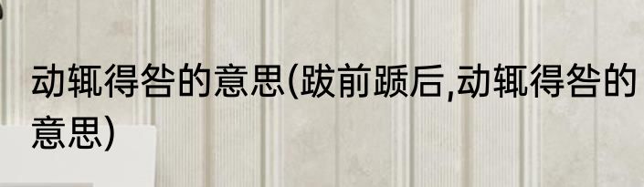 动辄得咎的意思(跋前踬后,动辄得咎的意思)