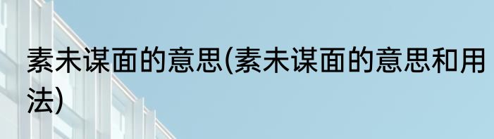 素未谋面的意思(素未谋面的意思和用法)