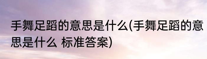 手舞足蹈的意思是什么(手舞足蹈的意思是什么 标准答案)