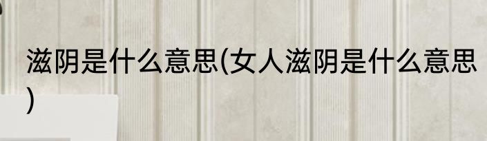 滋阴是什么意思(女人滋阴是什么意思)