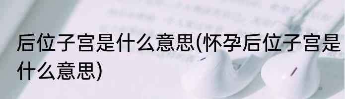 后位子宫是什么意思(怀孕后位子宫是什么意思)