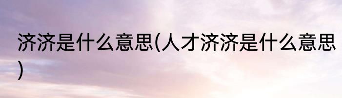 济济是什么意思(人才济济是什么意思)
