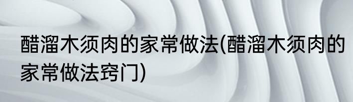 醋溜木须肉的家常做法(醋溜木须肉的家常做法窍门)