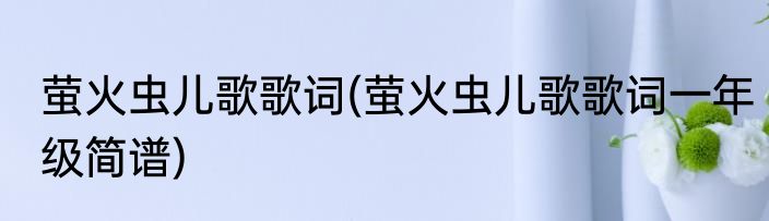 萤火虫儿歌歌词(萤火虫儿歌歌词一年级简谱)