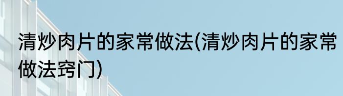 清炒肉片的家常做法(清炒肉片的家常做法窍门)
