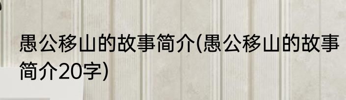 愚公移山的故事简介(愚公移山的故事简介20字)
