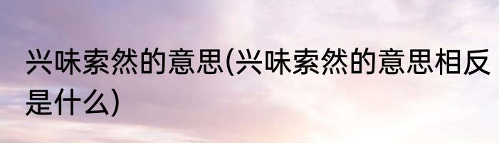 兴味索然的意思(兴味索然的意思相反是什么)