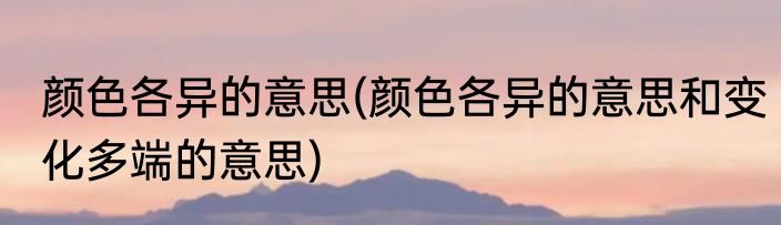 颜色各异的意思(颜色各异的意思和变化多端的意思)