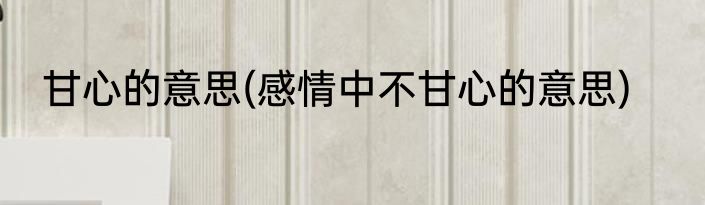 甘心的意思(感情中不甘心的意思)