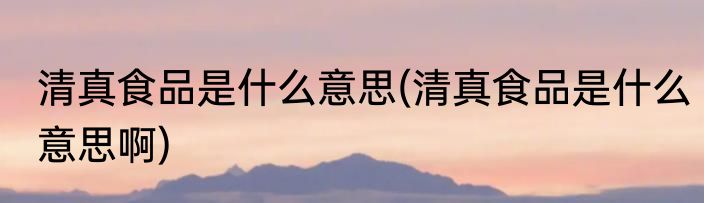 清真食品是什么意思(清真食品是什么意思啊)