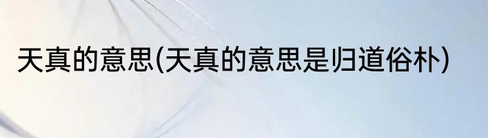 天真的意思(天真的意思是归道俗朴)