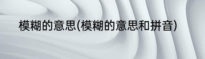 模糊的意思(模糊的意思和拼音)