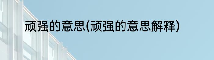 顽强的意思(顽强的意思解释)