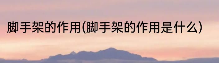 脚手架的作用(脚手架的作用是什么)