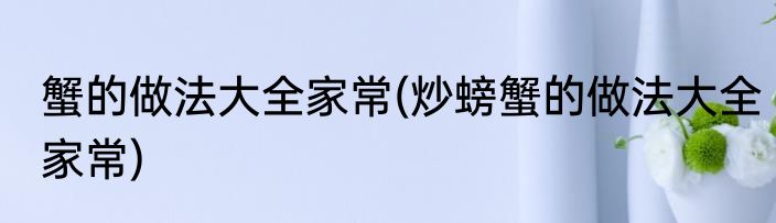 蟹的做法大全家常(炒螃蟹的做法大全家常)