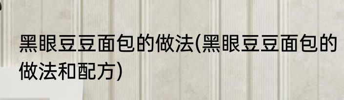 黑眼豆豆面包的做法(黑眼豆豆面包的做法和配方)