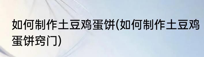 如何制作土豆鸡蛋饼(如何制作土豆鸡蛋饼窍门)