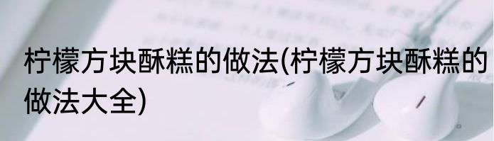 柠檬方块酥糕的做法(柠檬方块酥糕的做法大全)