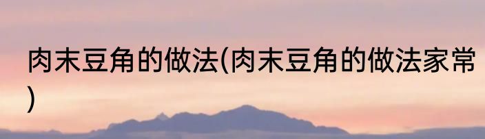 肉末豆角的做法(肉末豆角的做法家常)