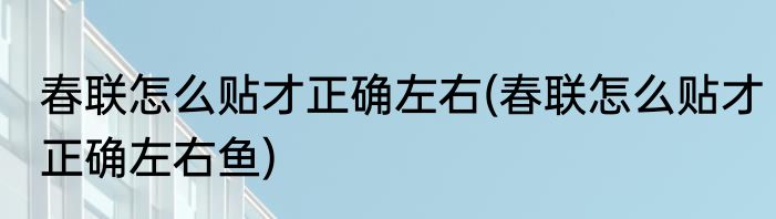 春联怎么贴才正确左右(春联怎么贴才正确左右鱼)