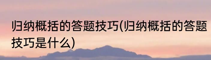 归纳概括的答题技巧(归纳概括的答题技巧是什么)