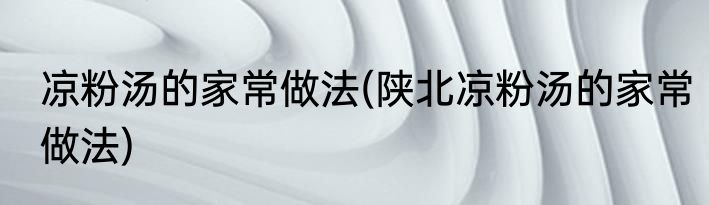 凉粉汤的家常做法(陕北凉粉汤的家常做法)