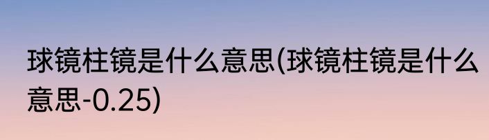 球镜柱镜是什么意思(球镜柱镜是什么意思-0.25)