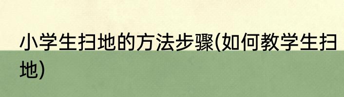 小学生扫地的方法步骤(如何教学生扫地)