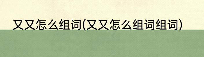 又又怎么组词(又又怎么组词组词)