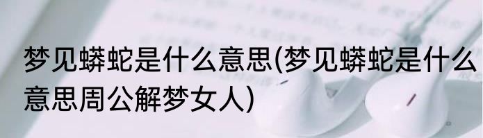 梦见蟒蛇是什么意思(梦见蟒蛇是什么意思周公解梦女人)