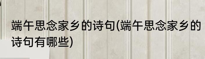 端午思念家乡的诗句(端午思念家乡的诗句有哪些)