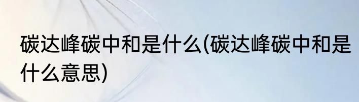 碳达峰碳中和是什么(碳达峰碳中和是什么意思)