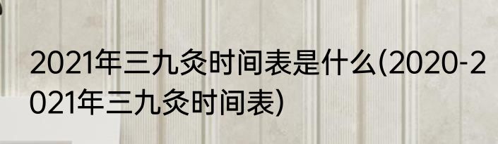 2021年三九灸时间表是什么(2020-2021年三九灸时间表)