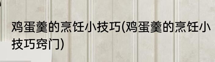 鸡蛋羹的烹饪小技巧(鸡蛋羹的烹饪小技巧窍门)