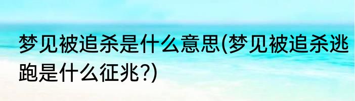 梦见被追杀是什么意思(梦见被追杀逃跑是什么征兆?)