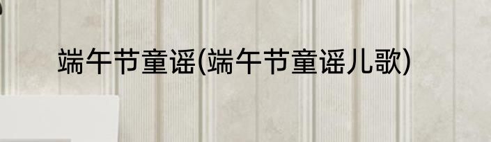 端午节童谣(端午节童谣儿歌)