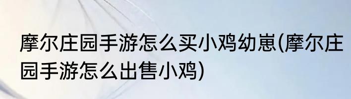 摩尔庄园手游怎么买小鸡幼崽(摩尔庄园手游怎么出售小鸡)