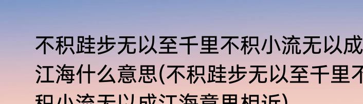 不积跬步无以至千里不积小流无以成江海什么意思(不积跬步无以至千里不积小流无以成江海意思相近)
