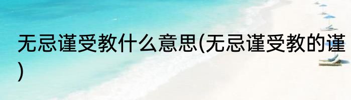 无忌谨受教什么意思(无忌谨受教的谨)