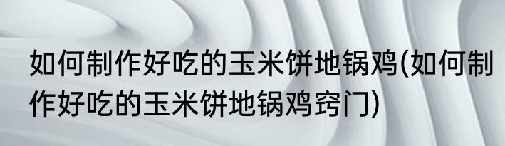 如何制作好吃的玉米饼地锅鸡(如何制作好吃的玉米饼地锅鸡窍门)