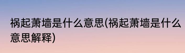 祸起萧墙是什么意思(祸起萧墙是什么意思解释)