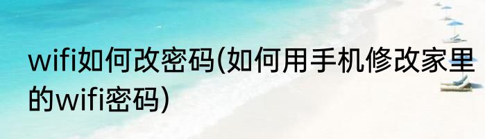 wifi如何改密码(如何用手机修改家里的wifi密码)